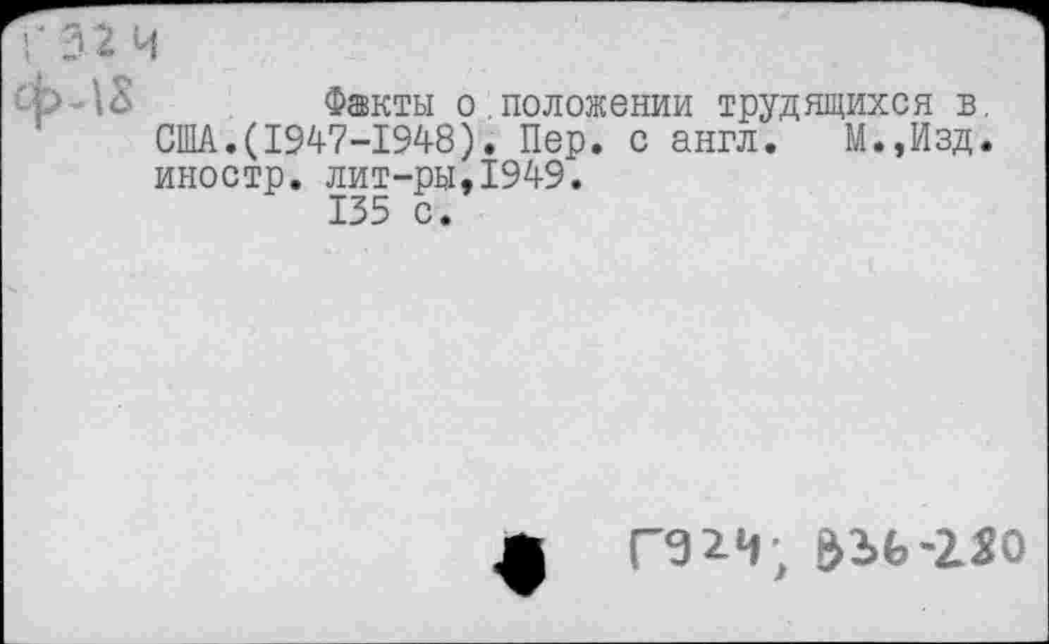 ﻿Факты о.положении трудящихся в, США.(1947-1948). Пер. с англ. М.,Изд. иностр, лит-ры,1949.
135 с.
ЬЬЬ-230